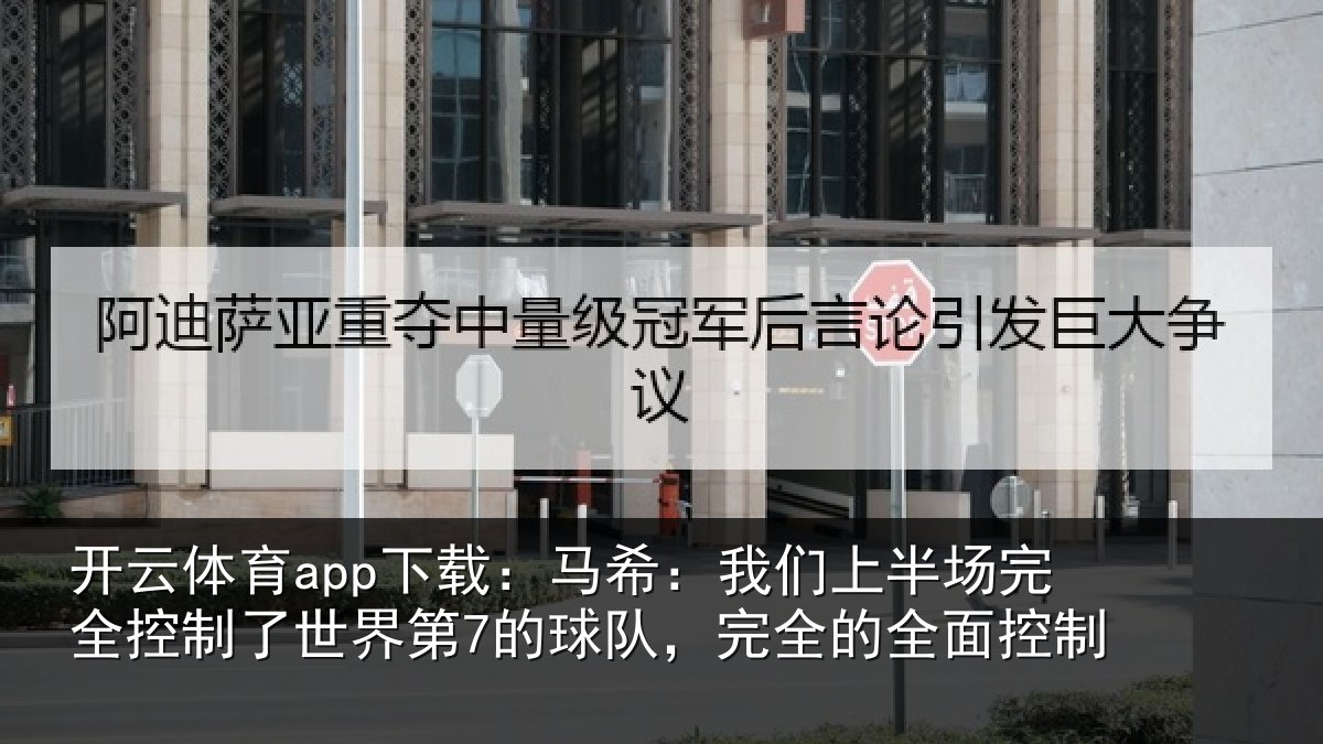 开云体育app下载:马希:我们上半场完全控制了世界第7的球队,完全的全面控制