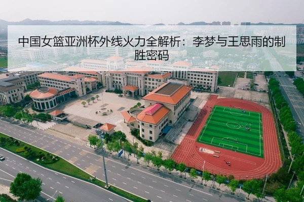 中国女篮亚洲杯外线火力全解析：李梦与王思雨的制胜密码