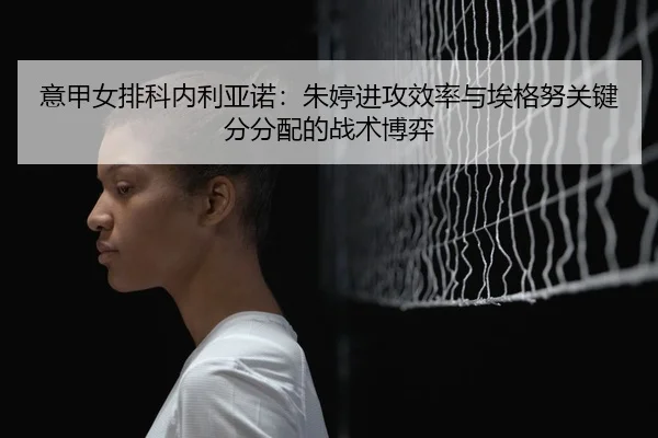 意甲女排科内利亚诺：朱婷进攻效率与埃格努关键分分配的战术博弈
