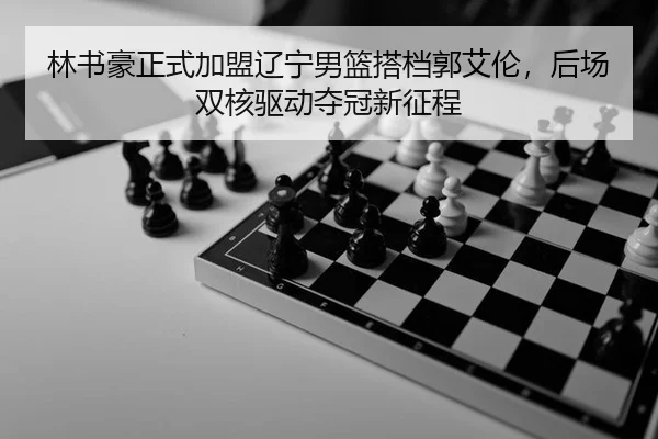 林书豪正式加盟辽宁男篮搭档郭艾伦，后场双核驱动夺冠新征程