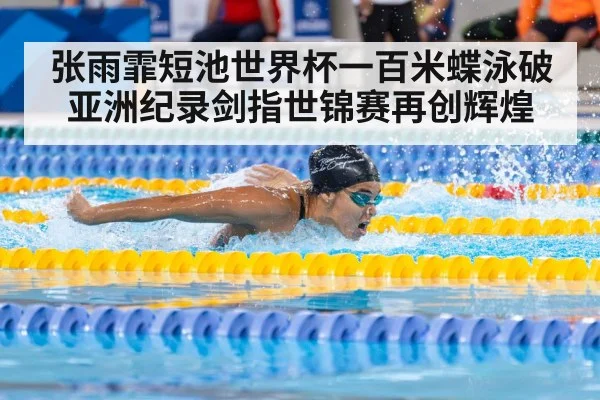 张雨霏短池世界杯一百米蝶泳破亚洲纪录剑指世锦赛再创辉煌
