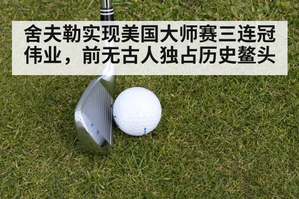 舍夫勒实现美国大师赛三连冠伟业,前无古人独占历史鳌头