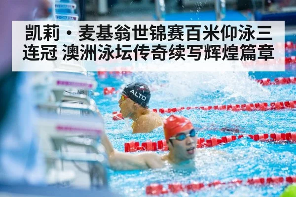 凯莉·麦基翁世锦赛百米仰泳三连冠 澳洲泳坛传奇续写辉煌篇章