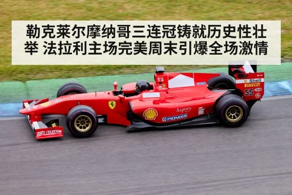 勒克莱尔摩纳哥三连冠铸就历史性壮举 法拉利主场完美周末引爆全场激情